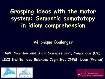 Grasping ideas with the motor system: Semantic somatotopy in idiom comprehension Véronique Boulenger MRC Cognitive and Brain Sciences Unit, Cambridge (UK)