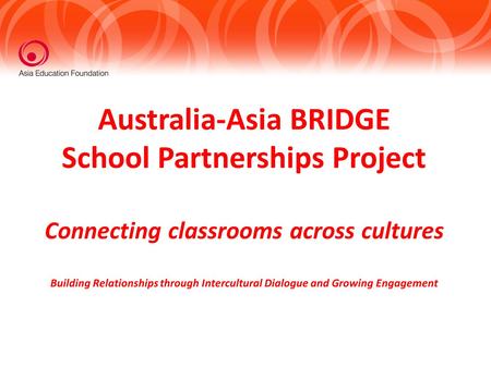 Australia-Asia BRIDGE School Partnerships Project Connecting classrooms across cultures Building Relationships through Intercultural Dialogue and Growing.