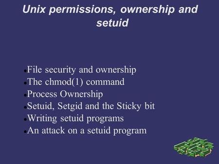 Unix permissions, ownership and setuid File security and ownership The chmod(1) command Process Ownership Setuid, Setgid and the Sticky bit Writing setuid.