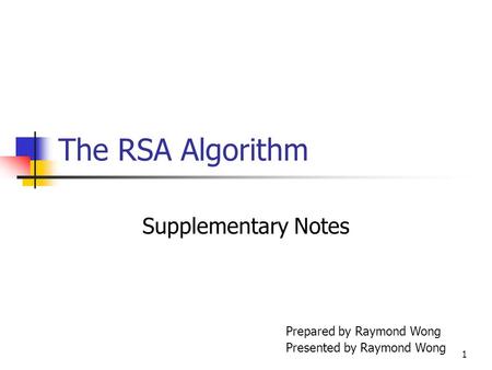 1 The RSA Algorithm Supplementary Notes Prepared by Raymond Wong Presented by Raymond Wong.