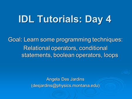 IDL Tutorials: Day 4 Goal: Learn some programming techniques: Relational operators, conditional statements, boolean operators, loops Angela Des Jardins.