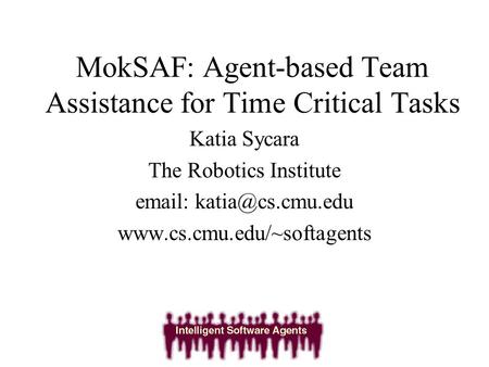 MokSAF: Agent-based Team Assistance for Time Critical Tasks Katia Sycara The Robotics Institute