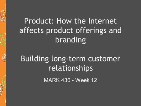 Product: How the Internet affects product offerings and branding Building long-term customer relationships MARK 430 - Week 12.