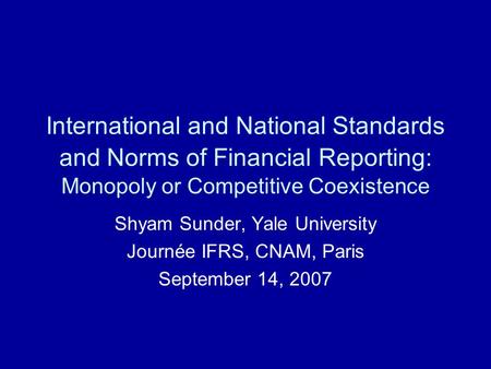 International and National Standards and Norms of Financial Reporting: Monopoly or Competitive Coexistence Shyam Sunder, Yale University Journée IFRS,