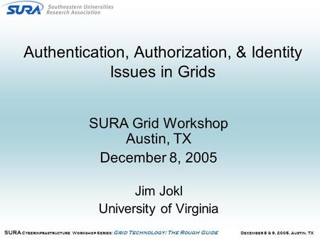 December 8 & 9, 2005, Austin, TX SURA Cyberinfrastructure Workshop Series: Grid Technology: The Rough Guide Authentication, Authorization, & Identity Issues.
