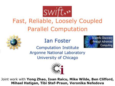Swift Fast, Reliable, Loosely Coupled Parallel Computation Ian Foster Computation Institute Argonne National Laboratory University of Chicago Joint work.