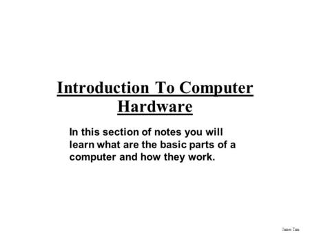 James Tam Introduction To Computer Hardware In this section of notes you will learn what are the basic parts of a computer and how they work.