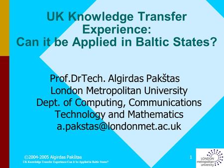 ©2004-2005 Algirdas Pakštas UK Knowledge Transfer Experience:Can it be Applied in Baltic States? 1 Prof.DrTech. Algirdas Pakštas London Metropolitan University.