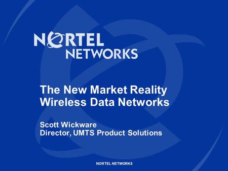 NORTEL NETWORKS The New Market Reality Wireless Data Networks Scott Wickware Director, UMTS Product Solutions.