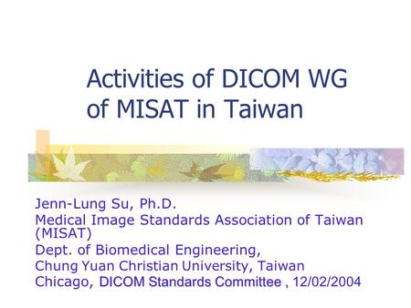 Activities of DICOM WG of MISAT in Taiwan Jenn-Lung Su, Ph.D. Medical Image Standards Association of Taiwan (MISAT) Dept. of Biomedical Engineering, Chung.