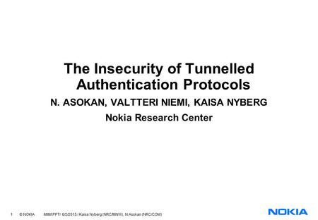 1 © NOKIA MitM.PPT/ 6/2/2015 / Kaisa Nyberg (NRC/MNW), N.Asokan (NRC/COM) The Insecurity of Tunnelled Authentication Protocols N. ASOKAN, VALTTERI NIEMI,