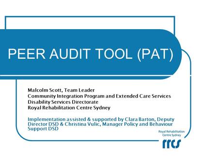 PEER AUDIT TOOL (PAT) Malcolm Scott, Team Leader Community Integration Program and Extended Care Services Disability Services Directorate Royal Rehabilitation.