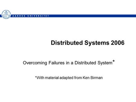 Distributed Systems 2006 Overcoming Failures in a Distributed System * *With material adapted from Ken Birman.