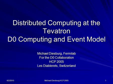6/2/2015 Michael Diesburg HCP 2005 1 Distributed Computing at the Tevatron D0 Computing and Event Model Michael Diesburg, Fermilab For the D0 Collaboration.
