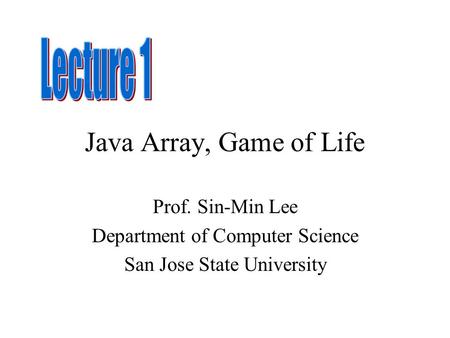 Java Array, Game of Life Prof. Sin-Min Lee Department of Computer Science San Jose State University.