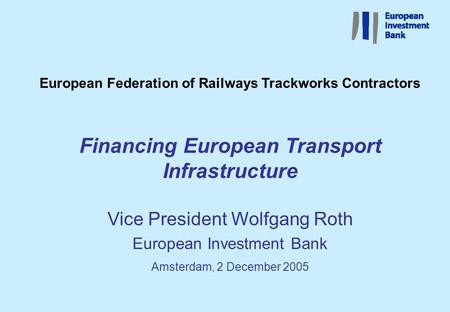 European Federation of Railways Trackworks Contractors Financing European Transport Infrastructure Vice President Wolfgang Roth European Investment Bank.