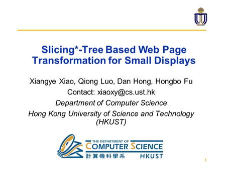 1 Slicing*-Tree Based Web Page Transformation for Small Displays Xiangye Xiao, Qiong Luo, Dan Hong, Hongbo Fu Contact: Department of Computer.
