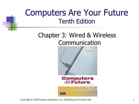 Computers Are Your Future Tenth Edition Chapter 3: Wired & Wireless Communication Copyright © 2009 Pearson Education, Inc. Publishing as Prentice Hall1.