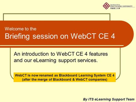 Welcome to the Briefing session on WebCT CE 4 An introduction to WebCT CE 4 features and our eLearning support services. By ITS eLearning Support Team.