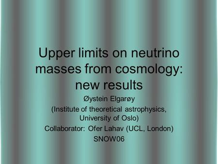 Upper limits on neutrino masses from cosmology: new results Øystein Elgarøy (Institute of theoretical astrophysics, University of Oslo) Collaborator: Ofer.