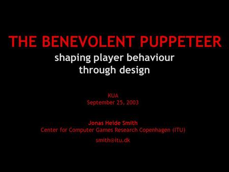 THE BENEVOLENT PUPPETEER shaping player behaviour through design KUA September 25, 2003 Jonas Heide Smith Center for Computer Games Research Copenhagen.