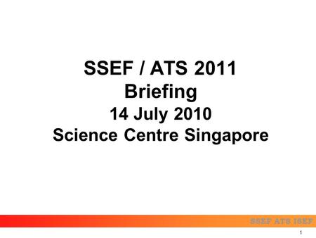 SSEF ATS ISEF SSEF / ATS 2011 Briefing 14 July 2010 Science Centre Singapore 1.
