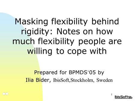 1 Masking flexibility behind rigidity: Notes on how much flexibility people are willing to cope with Prepared for BPMDS ’ 05 by Ilia Bider, IbisSoft,Stockholm,