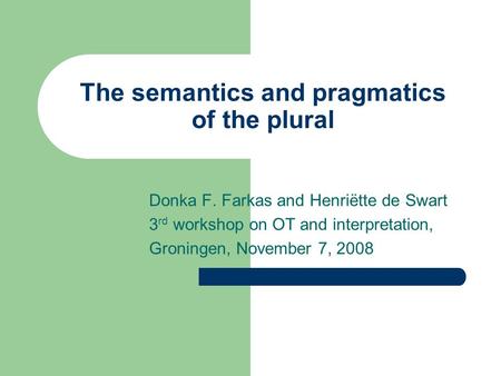 The semantics and pragmatics of the plural Donka F. Farkas and Henriëtte de Swart 3 rd workshop on OT and interpretation, Groningen, November 7, 2008.