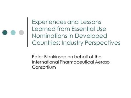 Experiences and Lessons Learned from Essential Use Nominations in Developed Countries: Industry Perspectives Peter Blenkinsop on behalf of the International.