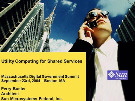 Utility Computing for Shared Services Massachusetts Digital Government Summit September 23rd, 2004 – Boston, MA Perry Boster Architect Sun Microsystems.