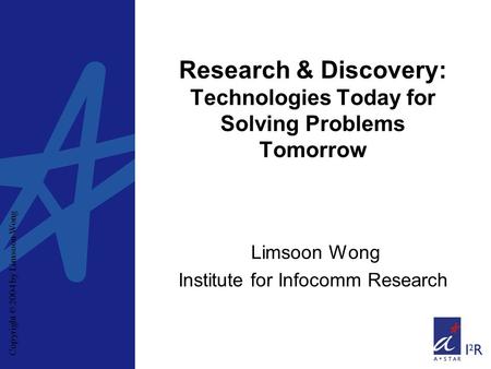 Copyright © 2004 by Limsoon Wong Research & Discovery: Technologies Today for Solving Problems Tomorrow Limsoon Wong Institute for Infocomm Research.