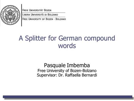 A Splitter for German compound words Pasquale Imbemba Free University of Bozen-Bolzano Supervisor: Dr. Raffaella Bernardi.