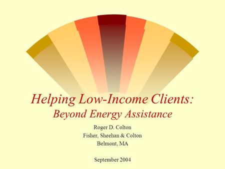 Helping Low-Income Clients: Beyond Energy Assistance Roger D. Colton Fisher, Sheehan & Colton Belmont, MA September 2004.