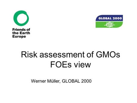 Risk assessment of GMOs FOEs view Werner Müller, GLOBAL 2000.