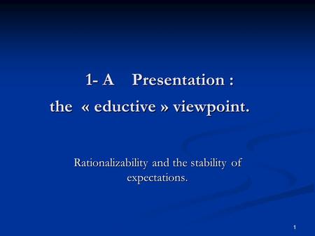 1 1- A Presentation : the « eductive » viewpoint. Rationalizability and the stability of expectations.