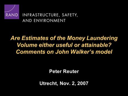 Are Estimates of the Money Laundering Volume either useful or attainable? Comments on John Walker’s model Peter Reuter Utrecht, Nov. 2, 2007.