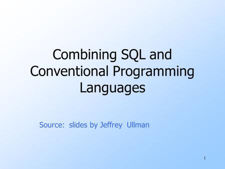 1 Combining SQL and Conventional Programming Languages Source: slides by Jeffrey Ullman.
