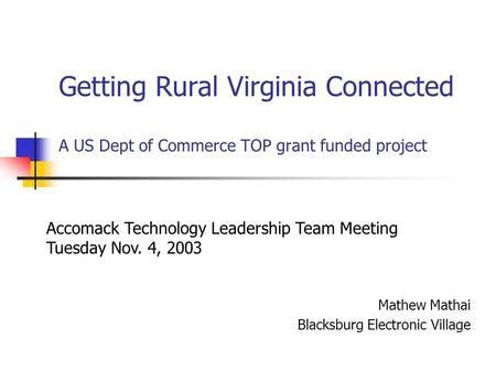 Getting Rural Virginia Connected A US Dept of Commerce TOP grant funded project Mathew Mathai Blacksburg Electronic Village Accomack Technology Leadership.