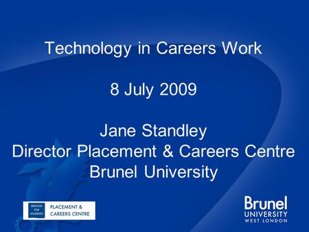 Technology in Careers Work 8 July 2009 Jane Standley Director Placement & Careers Centre Brunel University.