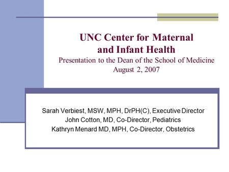 UNC Center for Maternal and Infant Health Presentation to the Dean of the School of Medicine August 2, 2007 Sarah Verbiest, MSW, MPH, DrPH(C), Executive.