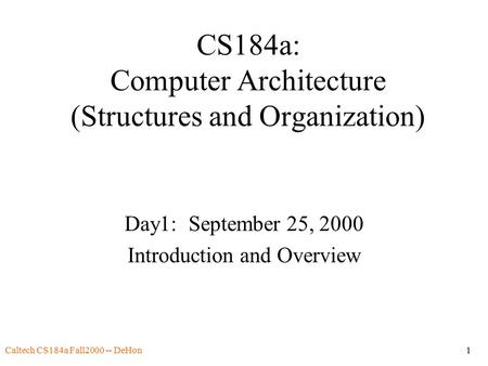 Caltech CS184a Fall2000 -- DeHon1 CS184a: Computer Architecture (Structures and Organization) Day1: September 25, 2000 Introduction and Overview.