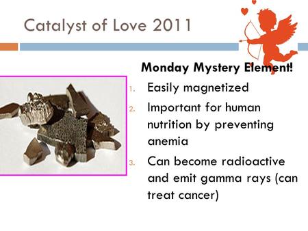 Catalyst of Love 2011 Monday Mystery Element! 1. Easily magnetized 2. Important for human nutrition by preventing anemia 3. Can become radioactive and.