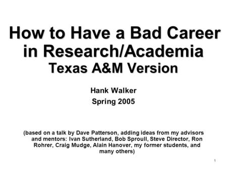 1 How to Have a Bad Career in Research/Academia Texas A&M Version Hank Walker Spring 2005 (based on a talk by Dave Patterson, adding ideas from my advisors.
