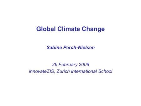 Global Climate Change Sabine Perch-Nielsen 26 February 2009 innovateZIS, Zurich International School.
