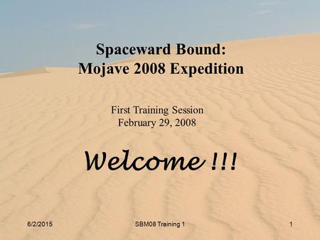 6/2/2015SBM08 Training 11 6/2/2015SBM08 Training 11 Spaceward Bound: Mojave 2008 Expedition First Training Session February 29, 2008 Welcome !!!