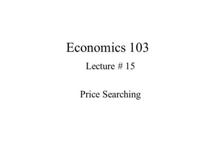 Economics 103 Lecture # 15 Price Searching. Here we are going to make another minor adjustment to our model. Rather than assume firms face a perfectly.