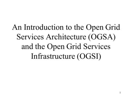 1 An Introduction to the Open Grid Services Architecture (OGSA) and the Open Grid Services Infrastructure (OGSI)
