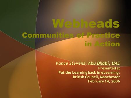 Webheads Communities of Practice in Action Vance Stevens, Abu Dhabi, UAE Presented at Put the Learning back in eLearning: British Council, Manchester February.