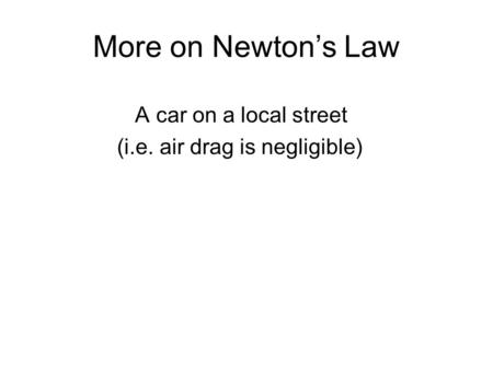 More on Newton’s Law A car on a local street (i.e. air drag is negligible)