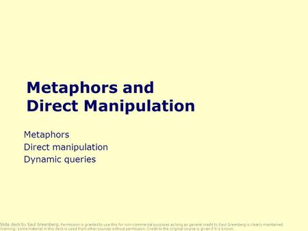 Metaphors and Direct Manipulation Metaphors Direct manipulation Dynamic queries Slide deck by Saul Greenberg. Permission is granted to use this for non-commercial.